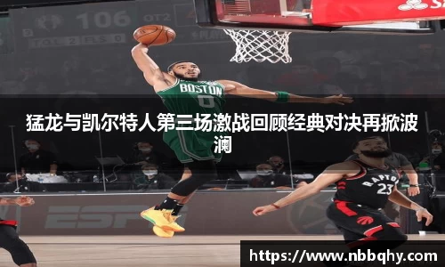 猛龙与凯尔特人第三场激战回顾经典对决再掀波澜
