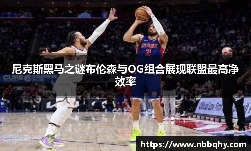 尼克斯黑马之谜布伦森与OG组合展现联盟最高净效率