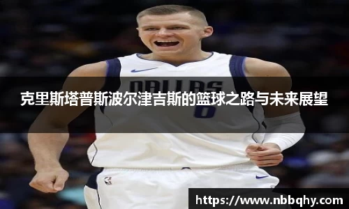 克里斯塔普斯波尔津吉斯的篮球之路与未来展望
